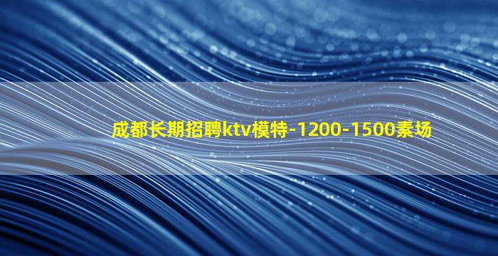成都长期招聘ktv模特-1200-1500素场